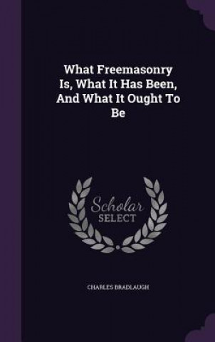 Kniha What Freemasonry Is, What It Has Been, and What It Ought to Be Charles Bradlaugh