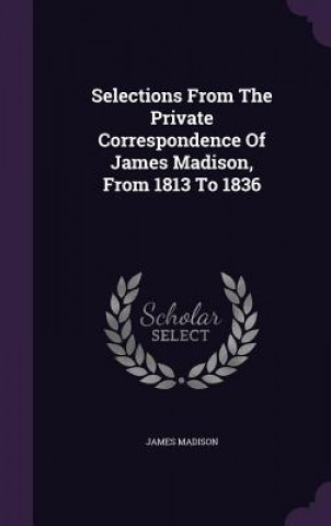 Kniha Selections from the Private Correspondence of James Madison, from 1813 to 1836 James Madison