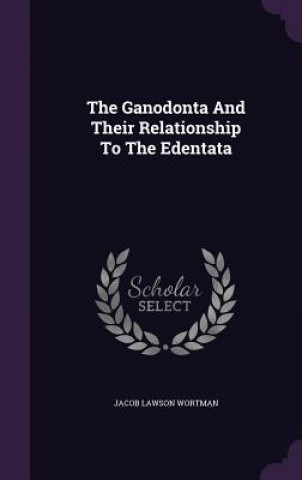 Kniha Ganodonta and Their Relationship to the Edentata Jacob Lawson Wortman