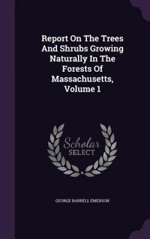 Livre Report on the Trees and Shrubs Growing Naturally in the Forests of Massachusetts, Volume 1 George Barrell Emerson