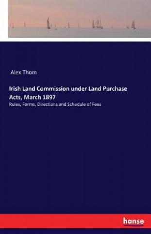 Könyv Irish Land Commission under Land Purchase Acts, March 1897 Alex Thom