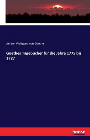 Könyv Goethes Tagebucher fur die Jahre 1775 bis 1787 Johann Wolfgang Von Goethe