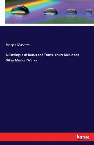 Könyv Catalogue of Books and Tracts, Churc Music and Other Musical Works Joseph Masters