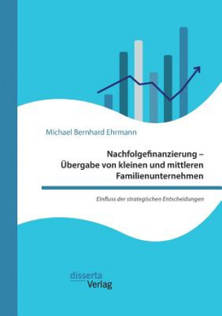 Kniha Nachfolgefinanzierung - UEbergabe von kleinen und mittleren Familienunternehmen. Einfluss der strategischen Entscheidungen Michael Bernhard Ehrmann