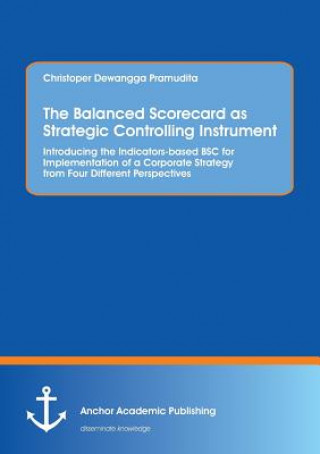 Knjiga Balanced Scorecard as Strategic Controlling Instrument. Introducing the Indicators-based BSC for Implementation of a Corporate Strategy from Four Diff Christoper Dewangga Pramudita