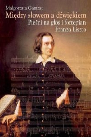 Könyv Miedzy slowem a dzwiekiem Piesni na glos i fortepian Franza Liszta Gamrat Małgorzata