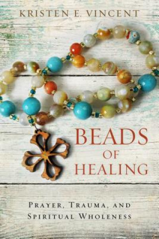 Carte Beads of Healing: Prayer, Trauma, and Spiritual Wholeness Kristen E. Vincent