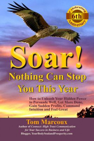 Book Soar! Nothing Can Stop You This Year: How to Unleash Your Hidden Power to Persuade Well, Get More Done, Gain Sudden Profits, Command Intuition and Fee Tom Marcoux