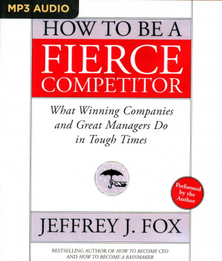 Digital How to Be a Fierce Competitor: What Winning Companies and Great Managers Do in Tough Times Jeffrey J. Fox