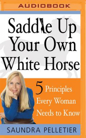 Digital Saddle Up Your Own White Horse: 5 Principles Every Woman Needs to Know Saundra Pelletier