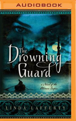 Digital The Drowning Guard: A Novel of the Ottoman Empire Linda Lafferty