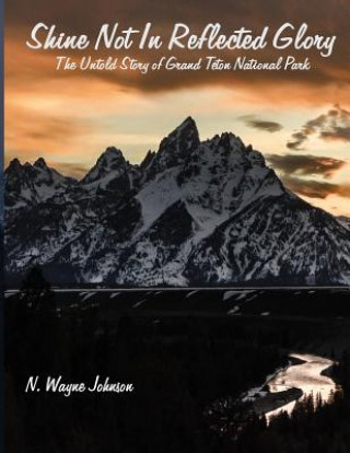 Carte Shine Not in Reflected Glory - The Untold Story of Grand Teton National Park N. Wayne Johnson