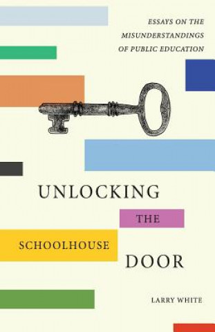Carte Unlocking the Schoolhouse Door: Essays on the Misunderstandings of Public Education Larry White