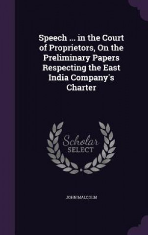 Kniha Speech ... in the Court of Proprietors, on the Preliminary Papers Respecting the East India Company's Charter Malcolm