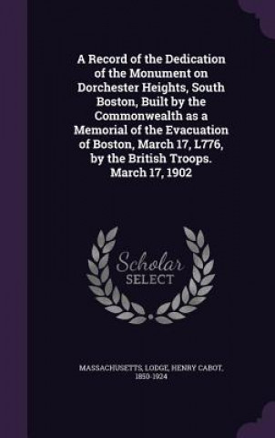 Kniha Record of the Dedication of the Monument on Dorchester Heights, South Boston, Built by the Commonwealth as a Memorial of the Evacuation of Boston, Mar Massachusetts Massachusetts