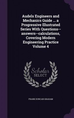 Książka Audels Engineers and Mechanics Guide ... a Progressive Illustrated Series with Questions--Answers--Calculations, Covering Modern Engineering Practice Frank Duncan Graham