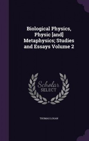 Könyv Biological Physics, Physic [And] Metaphysics; Studies and Essays Volume 2 Thomas Logan