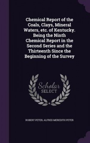 Kniha Chemical Report of the Coals, Clays, Mineral Waters, Etc. of Kentucky. Being the Ninth Chemical Report in the Second Series and the Thirteenth Since t Peter