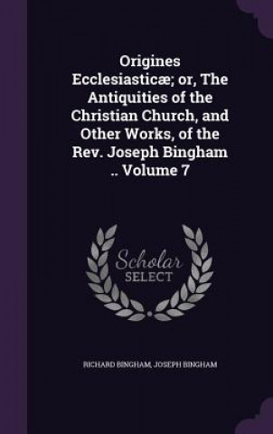 Kniha Origines Ecclesiasticae; Or, the Antiquities of the Christian Church, and Other Works, of the REV. Joseph Bingham .. Volume 7 Richard Bingham