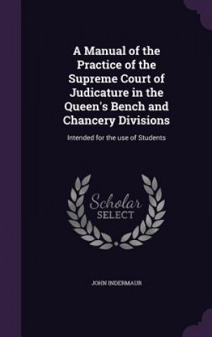 Kniha Manual of the Practice of the Supreme Court of Judicature in the Queen's Bench and Chancery Divisions John Indermaur