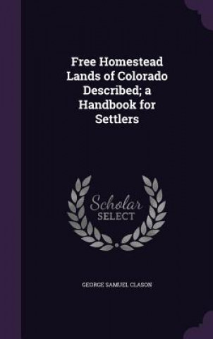 Книга Free Homestead Lands of Colorado Described; A Handbook for Settlers George Samuel Clason