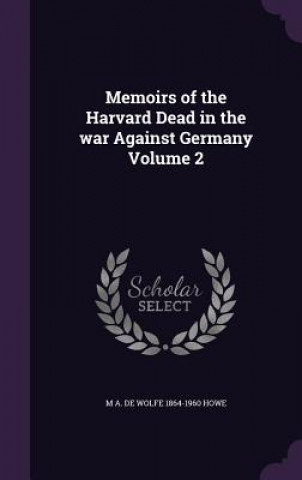 Carte Memoirs of the Harvard Dead in the War Against Germany Volume 2 M a De Wolfe 1864-1960 Howe