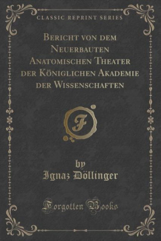 Knjiga Bericht von dem Neuerbauten Anatomischen Theater der Königlichen Akademie der Wissenschaften (Classic Reprint) Ignaz Döllinger