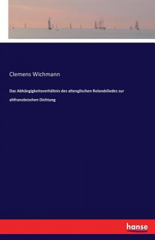 Kniha Abhangigkeitsverhaltnis des altenglischen Rolandsliedes zur altfranzoesischen Dichtung Clemens Wichmann