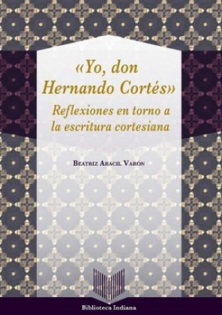 Książka Yo, Don Hernando Cortés : reflexiones en torno a la escritura cortesiana Beatriz Aracil Varón