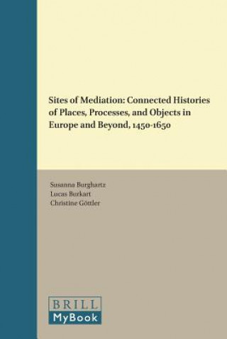 Książka Sites of Mediation: Connected Histories of Places, Processes, and Objects in Europe and Beyond, 1450-1650 Susanna Burghartz