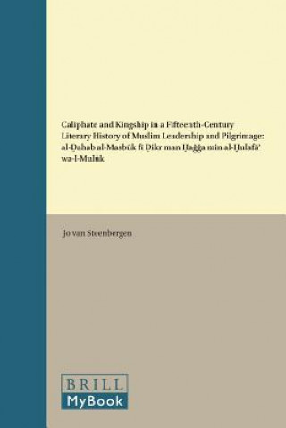 Könyv Caliphate and Kingship in a Fifteenth-Century Literary History of Muslim Leadership and Pilgrimage: Al-&#7694;ahab Al-Masb&#363;k F&#299; &#7695;ikr M Jo Steenbergen