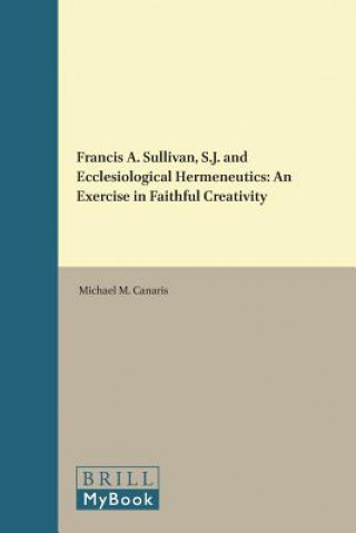 Könyv Francis A. Sullivan, S.J. and Ecclesiological Hermeneutics: An Exercise in Faithful Creativity Michael Canaris