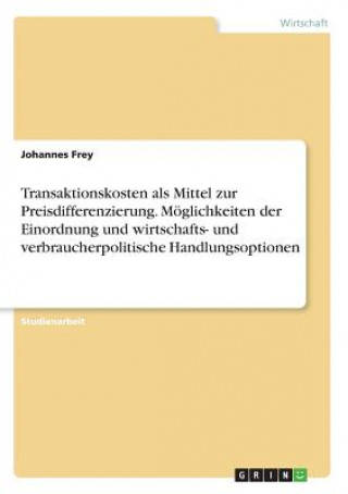 Könyv Transaktionskosten als Mittel zur Preisdifferenzierung. Moeglichkeiten der Einordnung und wirtschafts- und verbraucherpolitische Handlungsoptionen Johannes Frey