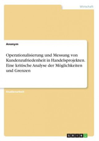 Könyv Operationalisierung und Messung von Kundenzufriedenheit in Handelsprojekten. Eine kritische Analyse der Möglichkeiten und Grenzen Anonym