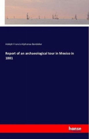 Kniha Report of an archaeological tour in Mexico in 1881 Adolph Francis Alphonse Bandelier