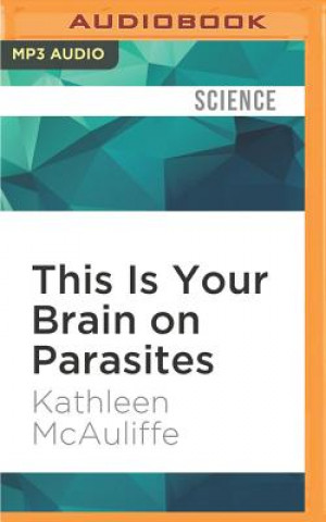 Digital This Is Your Brain on Parasites: How Tiny Creatures Manipulate Our Behavior and Shape Society Kathleen McAuliffe