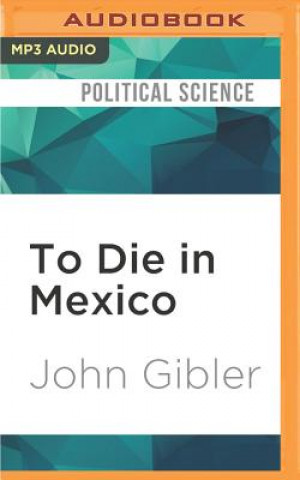 Digital To Die in Mexico: Dispatches from Inside the Drug War John Gibler