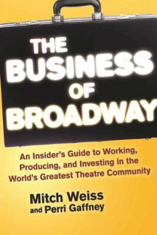 Książka The Business of Broadway: An Insider's Guide to Working, Producing, and Investing in the World's Greatest Theatre Community Mitch Weiss