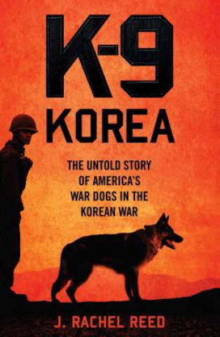 Carte K-9 Korea: The Untold Story of America's War Dogs in the Korean War J. Rachel Reed