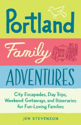 Книга Portland Family Adventures: City Escapades, Day Trips, Weekend Getaways, and Itineraries for Fun-Loving Families Jen Stevenson