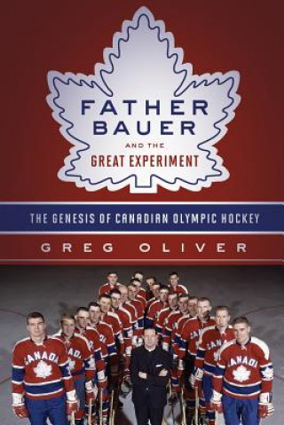 Carte Father Bauer and the Great Experiment: The Genesis of Canadian Olympic Hockey Greg Oliver