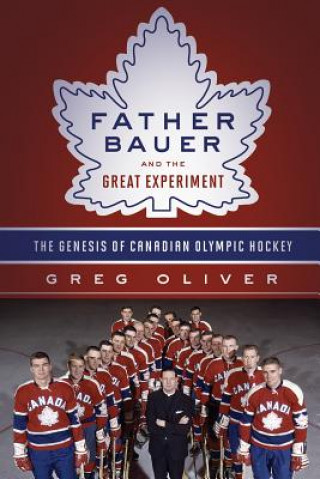 Kniha Father Bauer and the Great Experiment: The Genesis of Canadian Olympic Hockey Greg Oliver