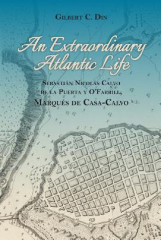 Livre An Extraordanary Atlantic Life: Sebastiaan Nicolaas Calvo de la Puerta Y O'Farrill, Marquaes de Casa-Calvo Gilbert C. Din