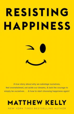 Kniha Resisting Happiness: A True Story about Why We Sabotage Ourselves, Feel Overwhelmed, Set Aside Our Dreams, and Lack the Courage to Simply B Matthew Kelly