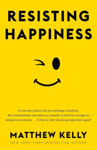 Book Resisting Happiness: A True Story about Why We Sabotage Ourselves, Feel Overwhelmed, Set Aside Our Dreams, and Lack the Courage to Simply B Matthew Kelly