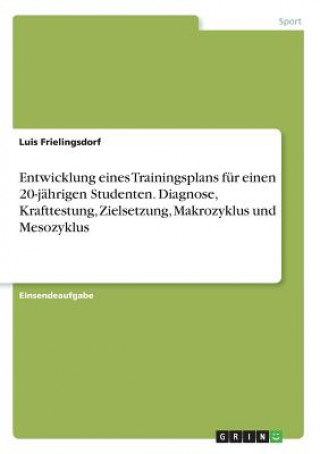 Książka Entwicklung eines Trainingsplans fur einen 20-jahrigen Studenten. Diagnose, Krafttestung, Zielsetzung, Makrozyklus und Mesozyklus Luis Frielingsdorf