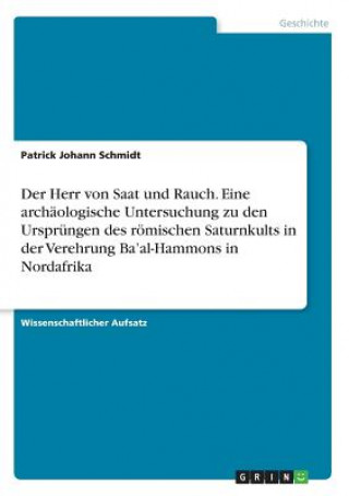 Könyv Herr von Saat und Rauch. Eine archaologische Untersuchung zu den Ursprungen des roemischen Saturnkults in der Verehrung Ba'al-Hammons in Nordafrika Patrick Johann Schmidt