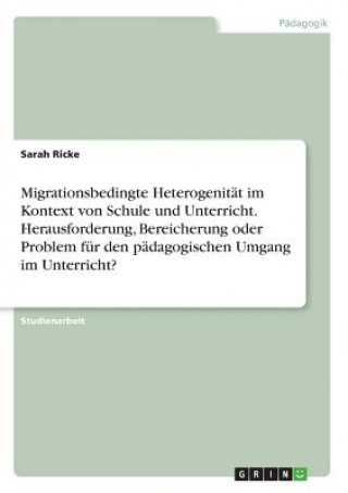 Carte Migrationsbedingte Heterogenitat im Kontext von Schule und Unterricht. Herausforderung, Bereicherung oder Problem fur den padagogischen Umgang im Unte Sarah Ricke