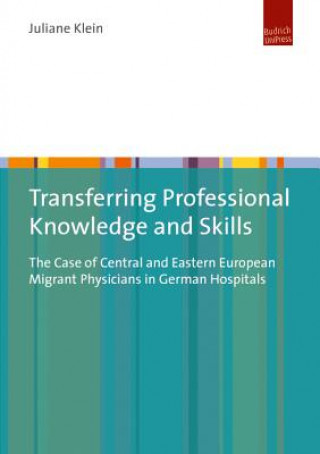 Könyv Transferring Professional Knowledge and Skills - The Case of Central and Eastern European Migrant Physicians in German Hospitals Juliane Klein