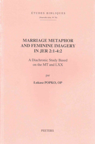 Kniha Marriage Metaphor and Feminine Imagery in Jer 2: 1-4:2: A Diachronic Study Based on the MT and LXX L. Popko